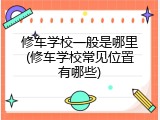 修车学校一般是哪里(修车学校常见位置有哪些)