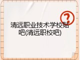清远职业技术学校贴吧(清远职校吧)