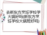去新东方烹饪学校学火锅好吗(新东方烹饪学校火锅班好吗)