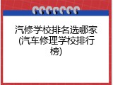 汽修学校排名选哪家(汽车修理学校排行榜)