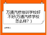 万通汽修培训学校好不好(万通汽修学校怎么样？)