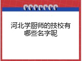 河北学厨师的技校有哪些名字呢