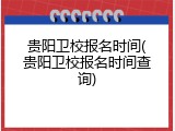 贵阳卫校报名时间(贵阳卫校报名时间查询)