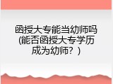 函授大专能当幼师吗(能否函授大专学历成为幼师？)