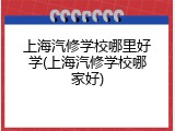 上海汽修学校哪里好学(上海汽修学校哪家好)