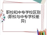 职校和中专学校区别(职校与中专学校差异)
