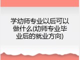 学幼师专业以后可以做什么(幼师专业毕业后的就业方向)