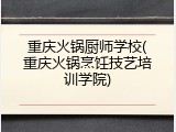 重庆火锅厨师学校(重庆火锅烹饪技艺培训学院)