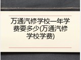 万通汽修学校一年学费要多少(万通汽修学校学费)