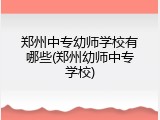 郑州中专幼师学校有哪些(郑州幼师中专学校)