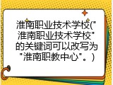 淮南职业技术学校("淮南职业技术学校"的关键词可以改写为"淮南职教中心"。)