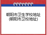 朝阳市卫生学校地址(朝阳市卫校地址)