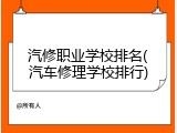 汽修职业学校排名(汽车修理学校排行)
