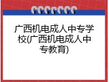 广西机电成人中专学校(广西机电成人中专教育)