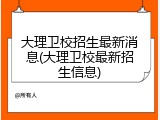 大理卫校招生最新消息(大理卫校最新招生信息)