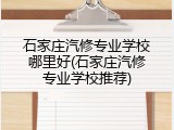 石家庄汽修专业学校哪里好(石家庄汽修专业学校推荐)