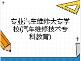 专业汽车维修大专学校(汽车维修技术专科教育)