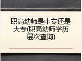职高幼师是中专还是大专(职高幼师学历层次查询)