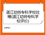 湛江幼师专科学校吐槽(湛江幼师专科学校评价)
