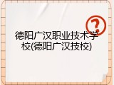 德阳广汉职业技术学校(德阳广汉技校)