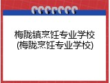 梅陇镇烹饪专业学校(梅陇烹饪专业学校)