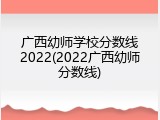 广西幼师学校分数线2022(2022广西幼师分数线)