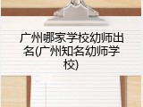 广州哪家学校幼师出名(广州知名幼师学校)