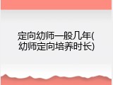 定向幼师一般几年(幼师定向培养时长)