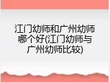 江门幼师和广州幼师哪个好(江门幼师与广州幼师比较)