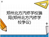 郑州北方汽修学校骗局(郑州北方汽修学校争议)