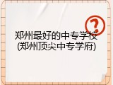郑州最好的中专学校(郑州顶尖中专学府)