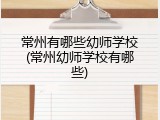 常州有哪些幼师学校(常州幼师学校有哪些)