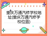 重庆万通汽修学校地址(重庆万通汽修学校位置)