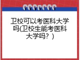 卫校可以考医科大学吗(卫校生能考医科大学吗？)