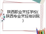 陕西职业烹饪学校(陕西专业烹饪培训院)
