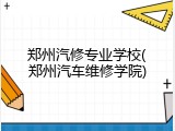 郑州汽修专业学校(郑州汽车维修学院)