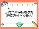 云南汽修学校哪家好(云南汽修学校排名)