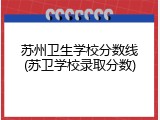 苏州卫生学校分数线(苏卫学校录取分数)