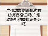 广州幼教培训机构有幼师资格证吗(广州幼教机构提供资格证吗)