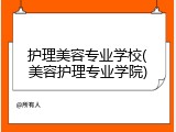 护理美容专业学校(美容护理专业学院)