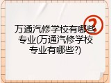 万通汽修学校有哪些专业(万通汽修学校专业有哪些?)