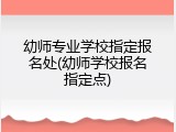 幼师专业学校指定报名处(幼师学校报名指定点)