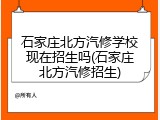 石家庄北方汽修学校现在招生吗(石家庄北方汽修招生)