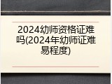 2024幼师资格证难吗(2024年幼师证难易程度)