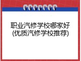 职业汽修学校哪家好(优质汽修学校推荐)