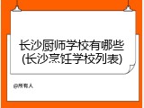 长沙厨师学校有哪些(长沙烹饪学校列表)