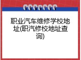 职业汽车维修学校地址(职汽修校地址查询)