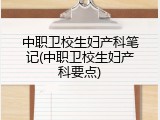 中职卫校生妇产科笔记(中职卫校生妇产科要点)
