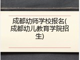 成都幼师学校报名(成都幼儿教育学院招生)