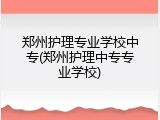 郑州护理专业学校中专(郑州护理中专专业学校)